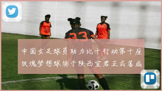 中国女足球员助力比十行动第十座玫瑰梦想球场于陕西宜君正式落成