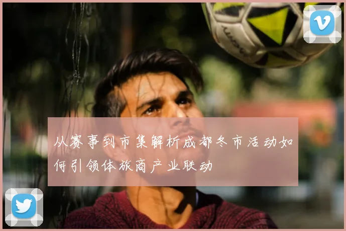 从赛事到市集解析成都冬市活动如何引领体旅商产业联动