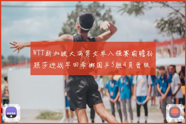 WTT新加坡大满贯女单八强赛前瞻孙颖莎迎战早田希娜国乒5胜4负晋级