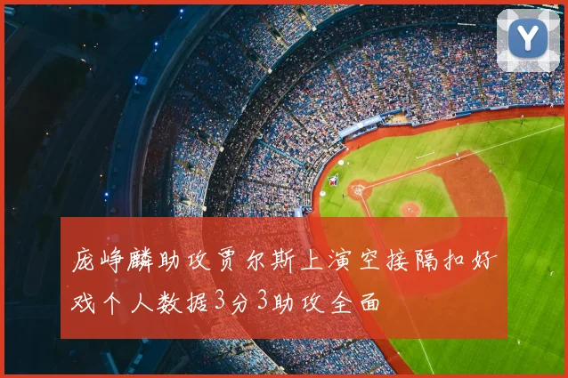 庞峥麟助攻贾尔斯上演空接隔扣好戏个人数据3分3助攻全面