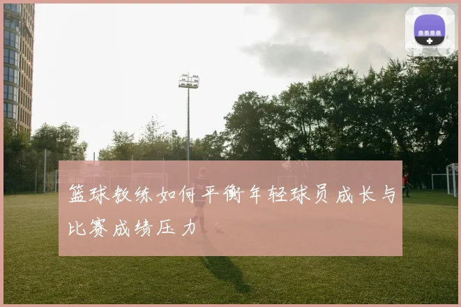 篮球教练如何平衡年轻球员成长与比赛成绩压力