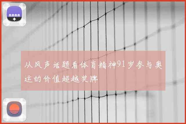 从风声话题看体育精神91岁参与奥运的价值超越奖牌