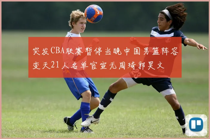 突发CBA联赛暂停当晚中国男篮阵容变天21人名单官宣无周琦郭昊文
