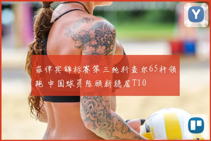 菲律宾锦标赛第三轮科查尔65杆领跑 中国球员陈顾新稳居T10