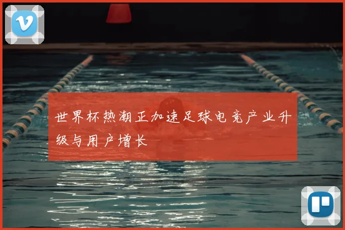 世界杯热潮正加速足球电竞产业升级与用户增长