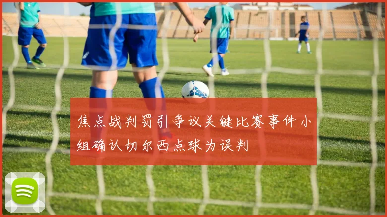 焦点战判罚引争议关键比赛事件小组确认切尔西点球为误判