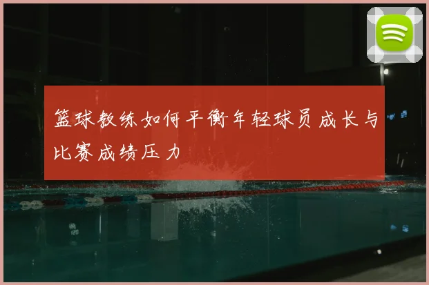 篮球教练如何平衡年轻球员成长与比赛成绩压力