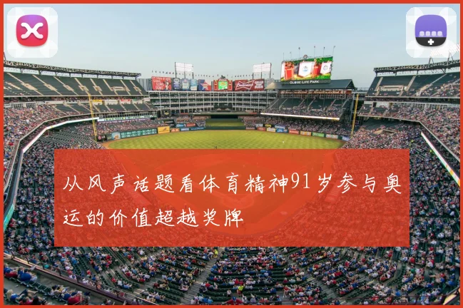 从风声话题看体育精神91岁参与奥运的价值超越奖牌