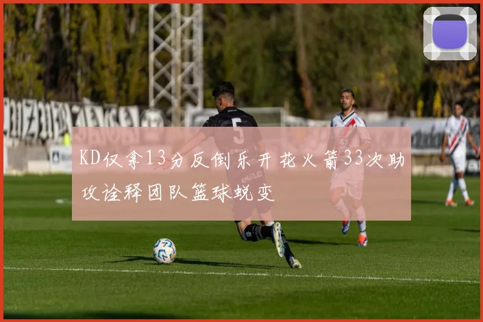 KD仅拿13分反倒乐开花火箭33次助攻诠释团队篮球蜕变