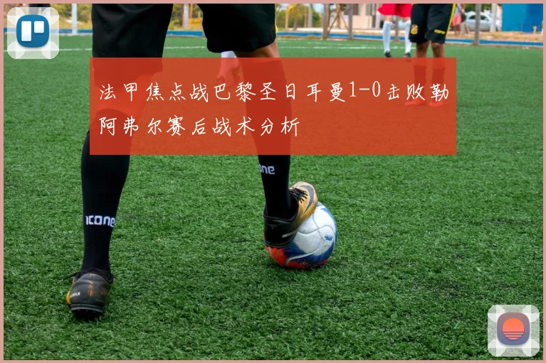 法甲焦点战巴黎圣日耳曼1-0击败勒阿弗尔赛后战术分析