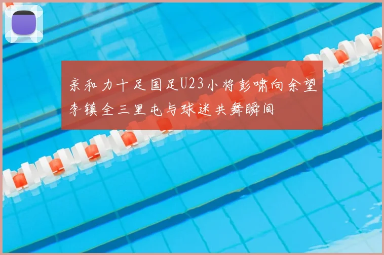 亲和力十足国足U23小将彭啸向余望李镇全三里屯与球迷共舞瞬间