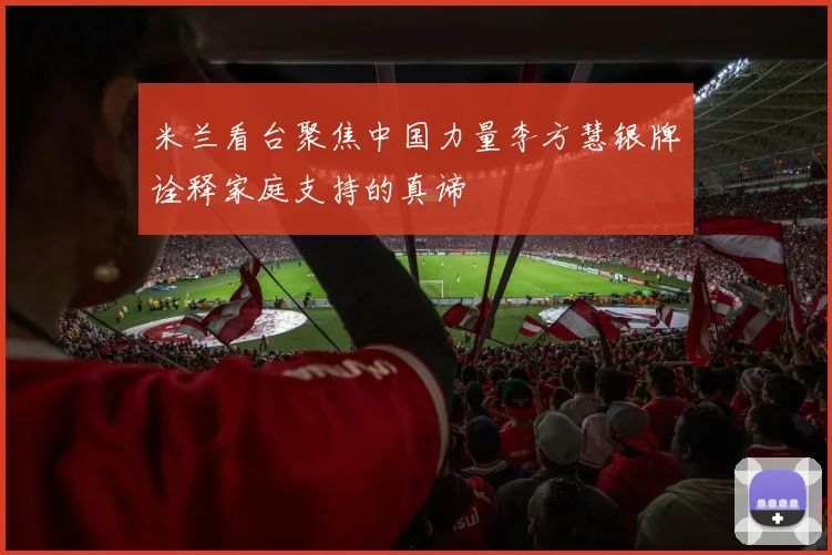 米兰看台聚焦中国力量李方慧银牌诠释家庭支持的真谛