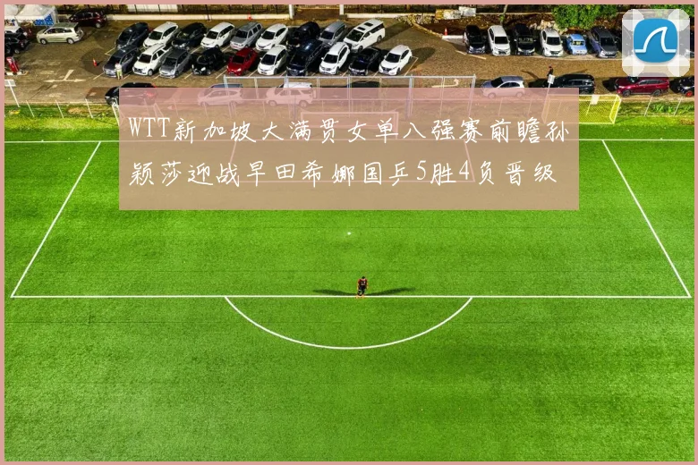 WTT新加坡大满贯女单八强赛前瞻孙颖莎迎战早田希娜国乒5胜4负晋级